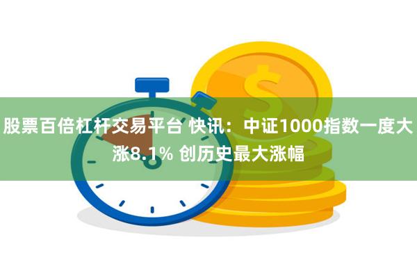 股票百倍杠杆交易平台 快讯：中证1000指数一度大涨8.1% 创历史最大涨幅