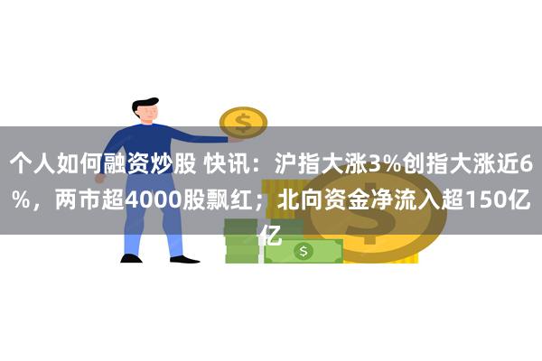 个人如何融资炒股 快讯：沪指大涨3%创指大涨近6%，两市超4000股飘红；北向资金净流入超150亿
