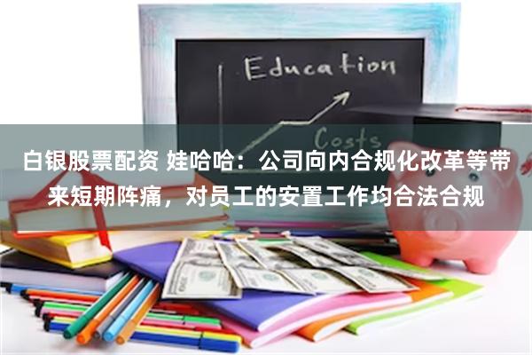 白银股票配资 娃哈哈：公司向内合规化改革等带来短期阵痛，对员工的安置工作均合法合规