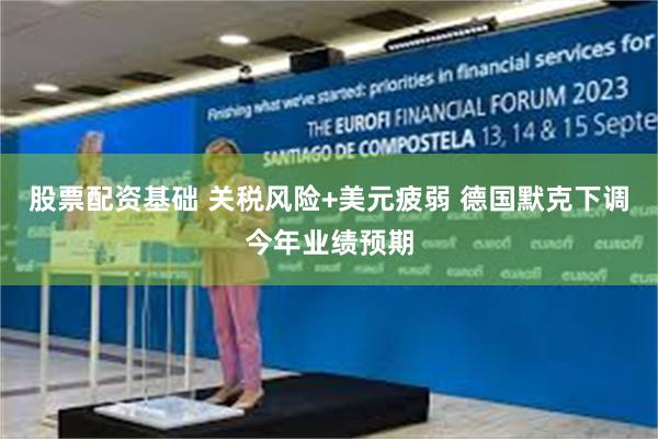 股票配资基础 关税风险+美元疲弱 德国默克下调今年业绩预期