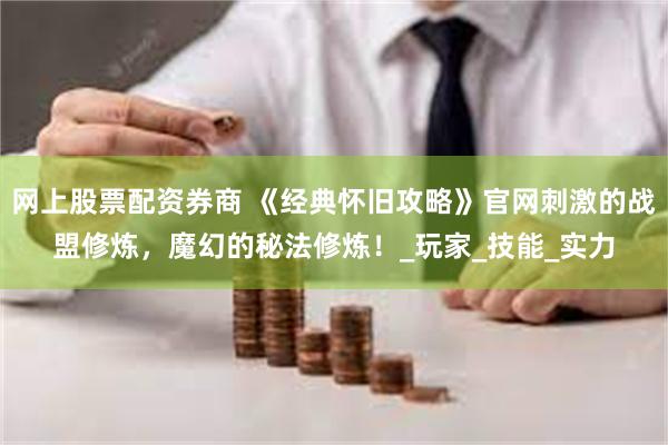 网上股票配资券商 《经典怀旧攻略》官网刺激的战盟修炼，魔幻的秘法修炼！_玩家_技能_实力