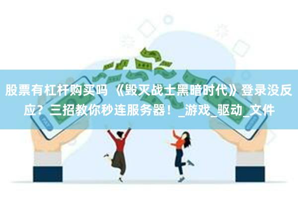 股票有杠杆购买吗 《毁灭战士黑暗时代》登录没反应？三招教你秒连服务器！_游戏_驱动_文件