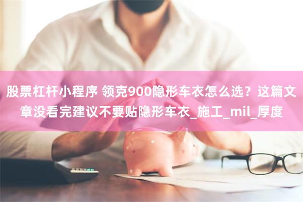 股票杠杆小程序 领克900隐形车衣怎么选？这篇文章没看完建议不要贴隐形车衣_施工_mil_厚度