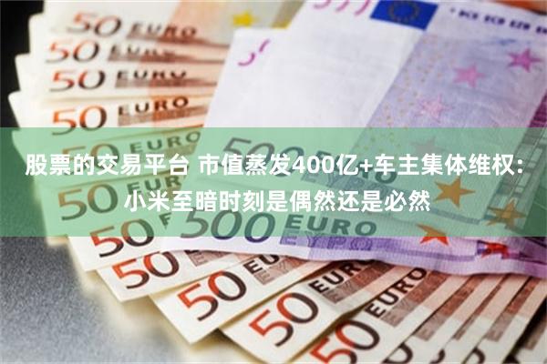 股票的交易平台 市值蒸发400亿+车主集体维权: 小米至暗时刻是偶然还是必然