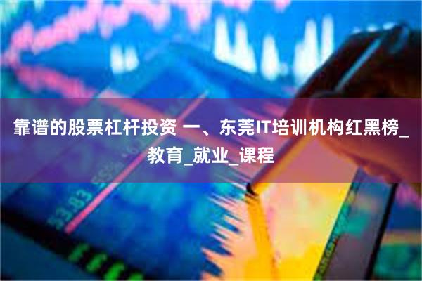 靠谱的股票杠杆投资 一、东莞IT培训机构红黑榜_教育_就业_课程
