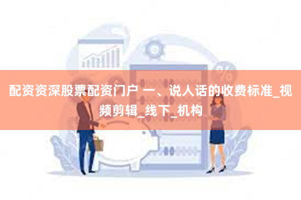 配资资深股票配资门户 一、说人话的收费标准_视频剪辑_线下_机构