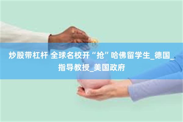 炒股带杠杆 全球名校开“抢”哈佛留学生_德国_指导教授_美国政府