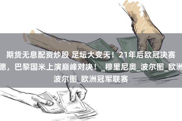 期货无息配资炒股 足坛大变天！21年后欧冠决赛再无英西德，巴黎国米上演巅峰对决！_穆里尼奥_波尔图_欧洲冠军联赛
