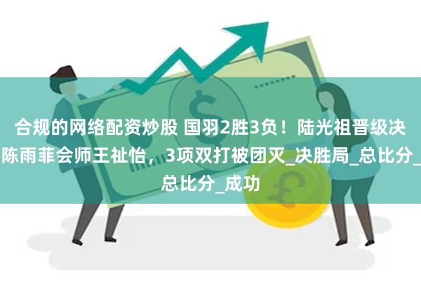 合规的网络配资炒股 国羽2胜3负！陆光祖晋级决赛，陈雨菲会师王祉怡，3项双打被团灭_决胜局_总比分_成功