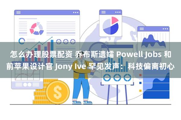 怎么办理股票配资 乔布斯遗孀 Powell Jobs 和前苹果设计官 Jony Ive 罕见发声：科技偏离初心