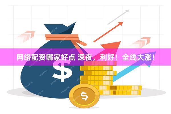 网络配资哪家好点 深夜，利好！全线大涨！
