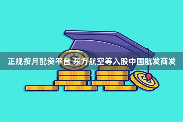 正规按月配资平台 东方航空等入股中国航发商发