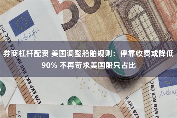 券商杠杆配资 美国调整船舶规则：停靠收费或降低90% 不再苛求美国船只占比