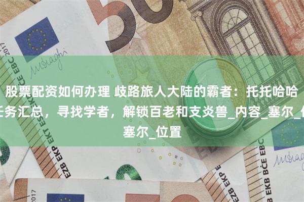 股票配资如何办理 歧路旅人大陆的霸者：托托哈哈岛任务汇总，寻找学者，解锁百老和支炎兽_内容_塞尔_位置
