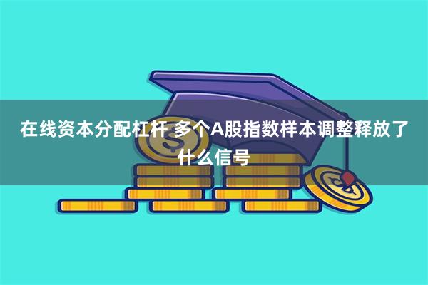 在线资本分配杠杆 多个A股指数样本调整释放了什么信号