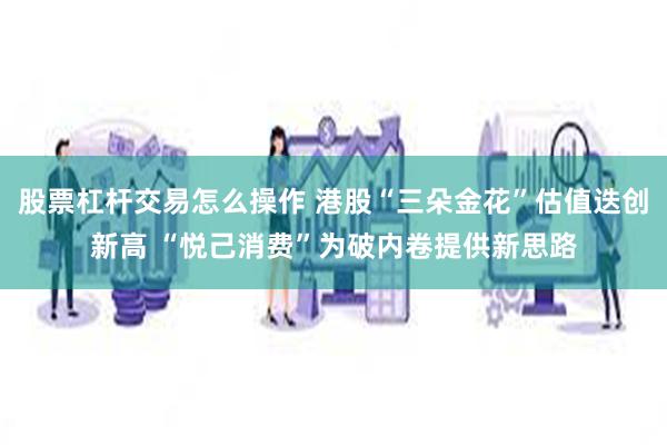 股票杠杆交易怎么操作 港股“三朵金花”估值迭创新高 “悦己消费”为破内卷提供新思路