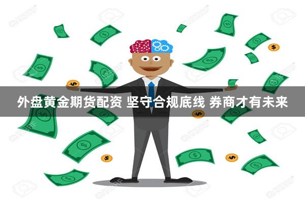外盘黄金期货配资 坚守合规底线 券商才有未来