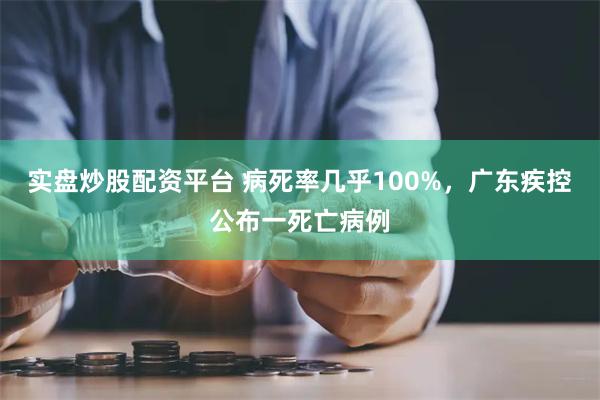 实盘炒股配资平台 病死率几乎100%，广东疾控公布一死亡病例