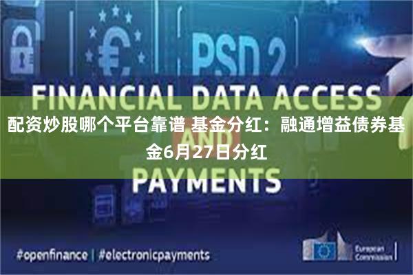 配资炒股哪个平台靠谱 基金分红：融通增益债券基金6月27日分红