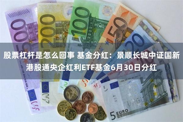 股票杠杆是怎么回事 基金分红：景顺长城中证国新港股通央企红利ETF基金6月30日分红