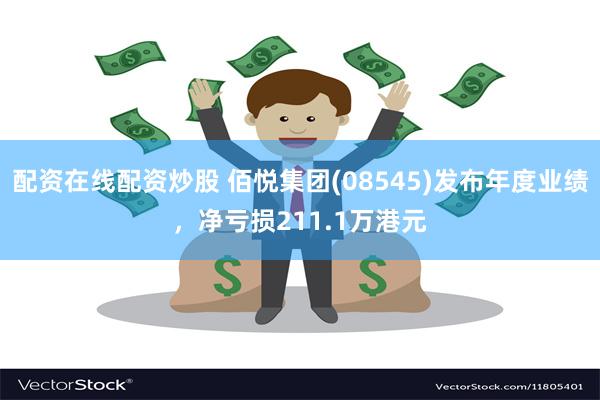 配资在线配资炒股 佰悦集团(08545)发布年度业绩，净亏损211.1万港元