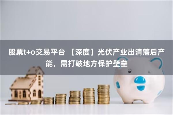 股票t+o交易平台 【深度】光伏产业出清落后产能，需打破地方保护壁垒