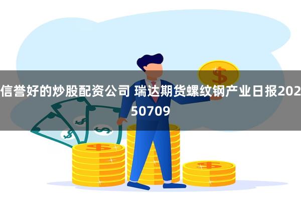 信誉好的炒股配资公司 瑞达期货螺纹钢产业日报20250709