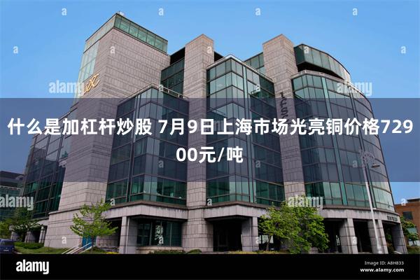 什么是加杠杆炒股 7月9日上海市场光亮铜价格72900元/吨
