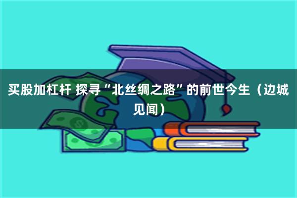 买股加杠杆 探寻“北丝绸之路”的前世今生（边城见闻）