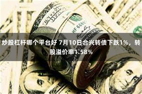 炒股杠杆哪个平台好 7月10日合兴转债下跌1%，转股溢价率1.58%