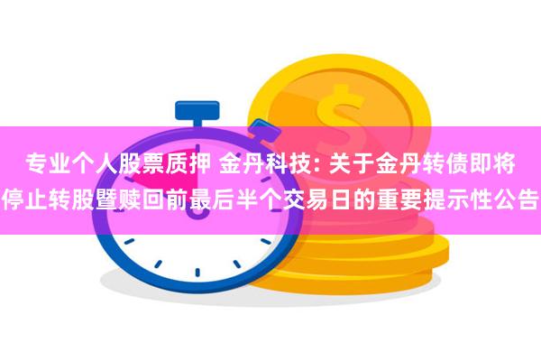 专业个人股票质押 金丹科技: 关于金丹转债即将停止转股暨赎回前最后半个交易日的重要提示性公告