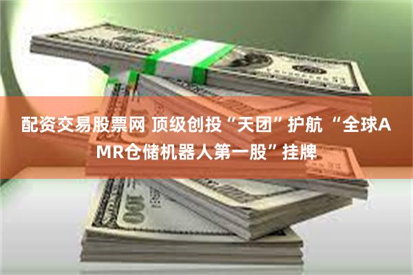 配资交易股票网 顶级创投“天团”护航 “全球AMR仓储机器人第一股”挂牌