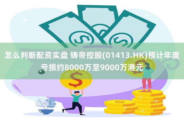 怎么判断配资实盘 铸帝控股(01413.HK)预计年度亏损约8000万至9000万港元