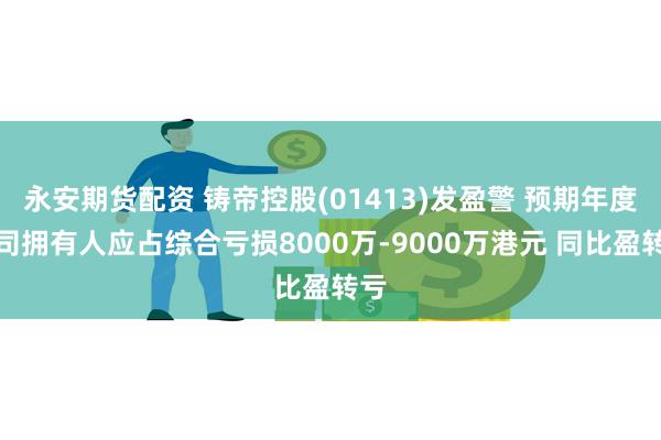 永安期货配资 铸帝控股(01413)发盈警 预期年度公司拥有人应占综合亏损8000万-9000万港元 同比盈转亏