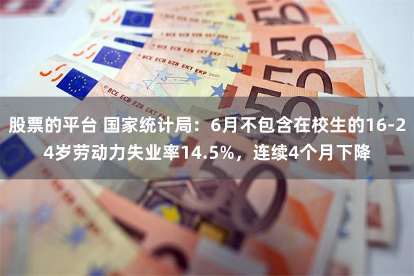 股票的平台 国家统计局：6月不包含在校生的16-24岁劳动力失业率14.5%，连续4个月下降