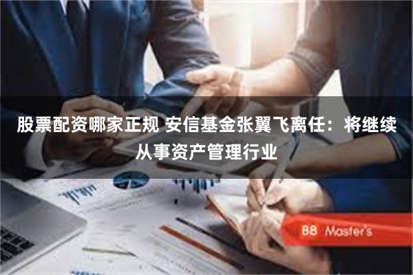 股票配资哪家正规 安信基金张翼飞离任：将继续从事资产管理行业