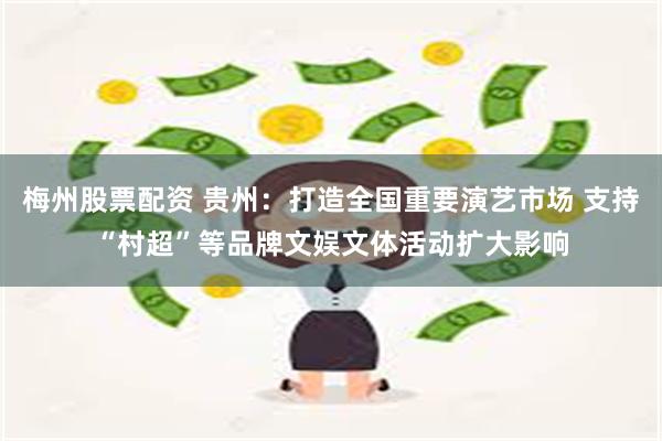 梅州股票配资 贵州：打造全国重要演艺市场 支持“村超”等品牌文娱文体活动扩大影响