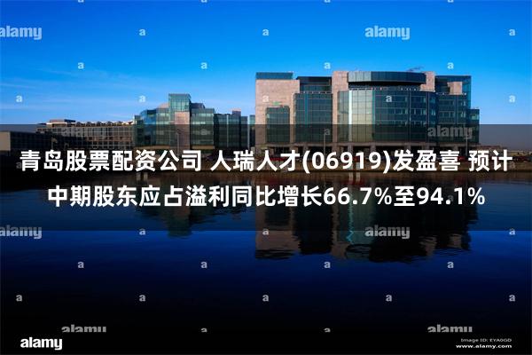 青岛股票配资公司 人瑞人才(06919)发盈喜 预计中期股东应占溢利同比增长66.7%至94.1%