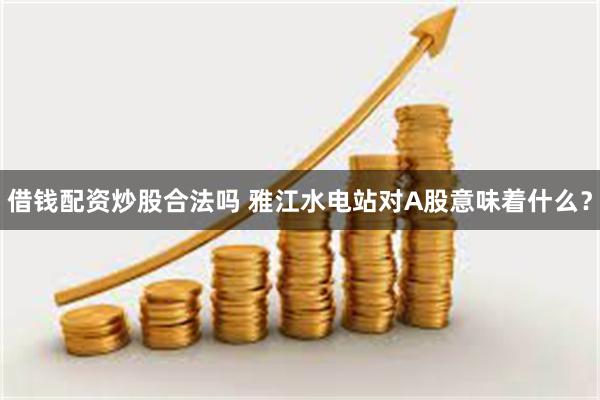 借钱配资炒股合法吗 雅江水电站对A股意味着什么？