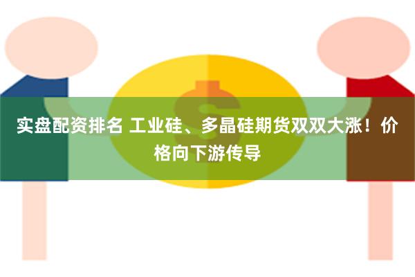 实盘配资排名 工业硅、多晶硅期货双双大涨！价格向下游传导
