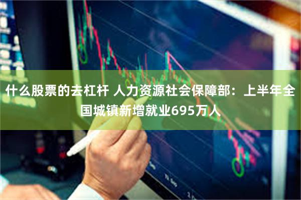 什么股票的去杠杆 人力资源社会保障部：上半年全国城镇新增就业695万人