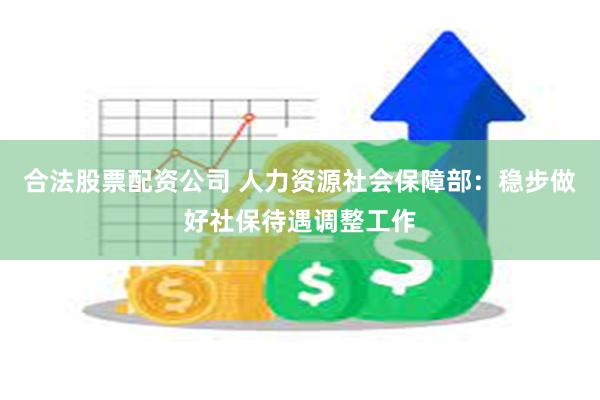 合法股票配资公司 人力资源社会保障部：稳步做好社保待遇调整工作