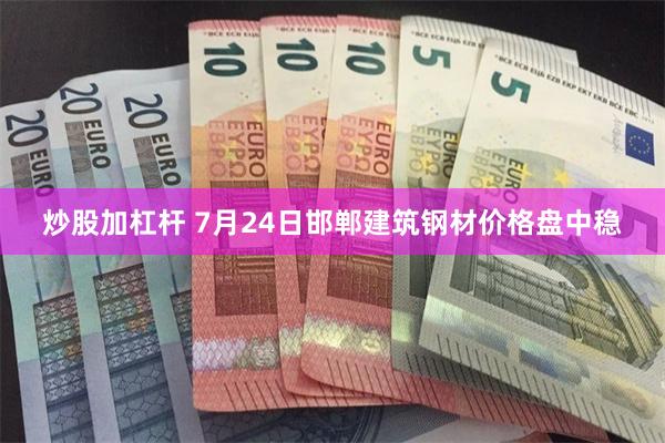 炒股加杠杆 7月24日邯郸建筑钢材价格盘中稳