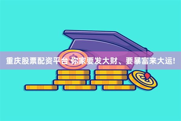 重庆股票配资平台 你家要发大财、要暴富来大运!