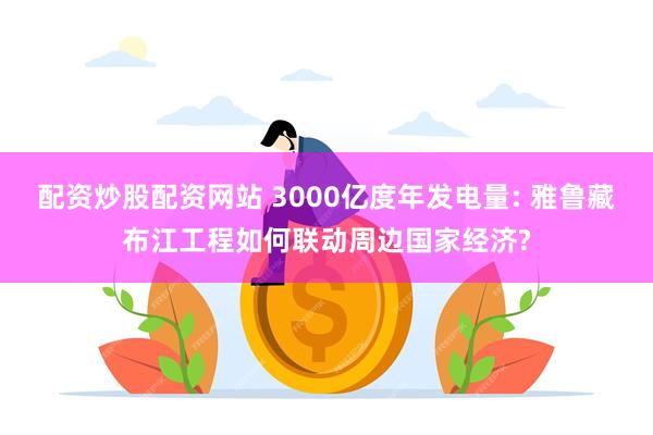 配资炒股配资网站 3000亿度年发电量: 雅鲁藏布江工程如何联动周边国家经济?