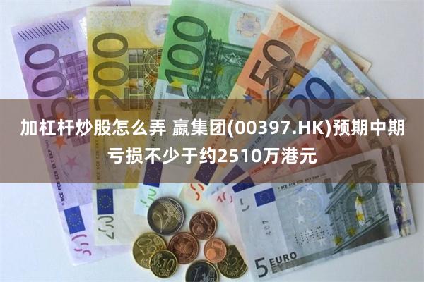 加杠杆炒股怎么弄 嬴集团(00397.HK)预期中期亏损不少于约2510万港元