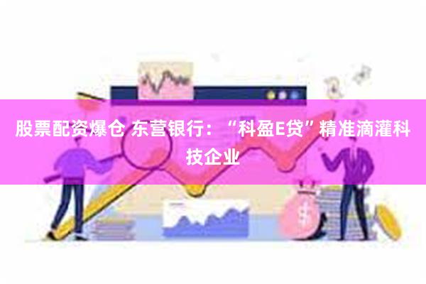 股票配资爆仓 东营银行：“科盈E贷”精准滴灌科技企业