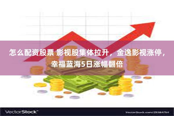 怎么配资股票 影视股集体拉升，金逸影视涨停，幸福蓝海5日涨幅翻倍