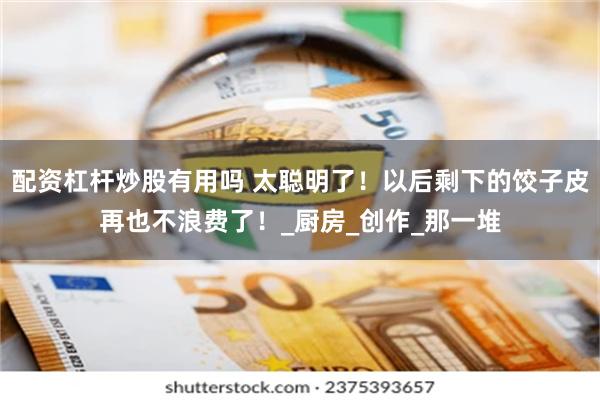 配资杠杆炒股有用吗 太聪明了！以后剩下的饺子皮再也不浪费了！_厨房_创作_那一堆