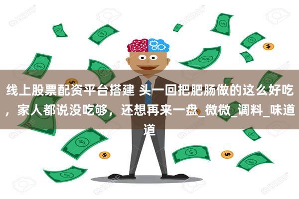 线上股票配资平台搭建 头一回把肥肠做的这么好吃，家人都说没吃够，还想再来一盘_微微_调料_味道